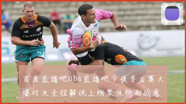 百度直播吧nba直播吧今夜季后赛火爆对决全程解说上线聚焦热潮战意燃