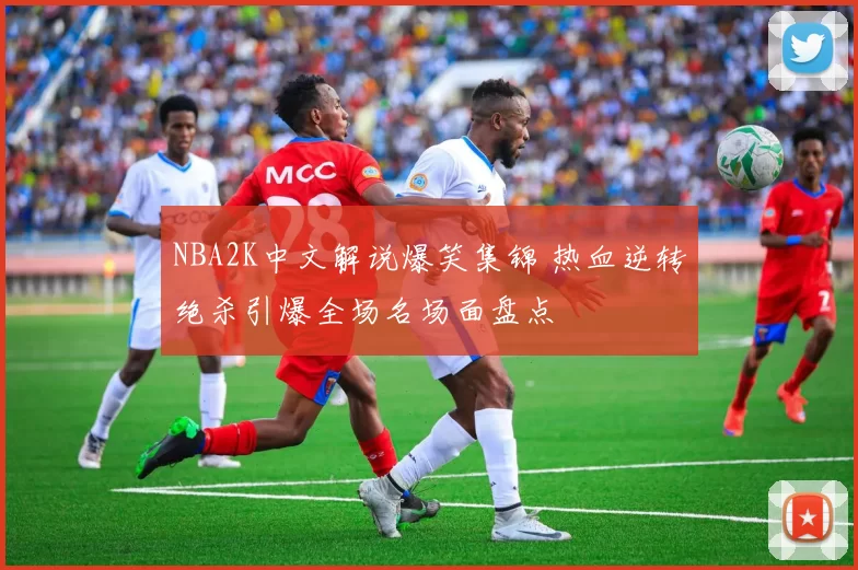 NBA2K中文解说爆笑集锦 热血逆转绝杀引爆全场名场面盘点