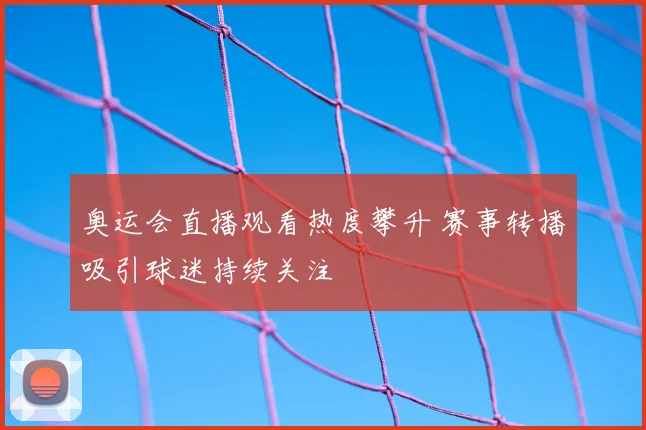 奥运会直播观看热度攀升 赛事转播吸引球迷持续关注