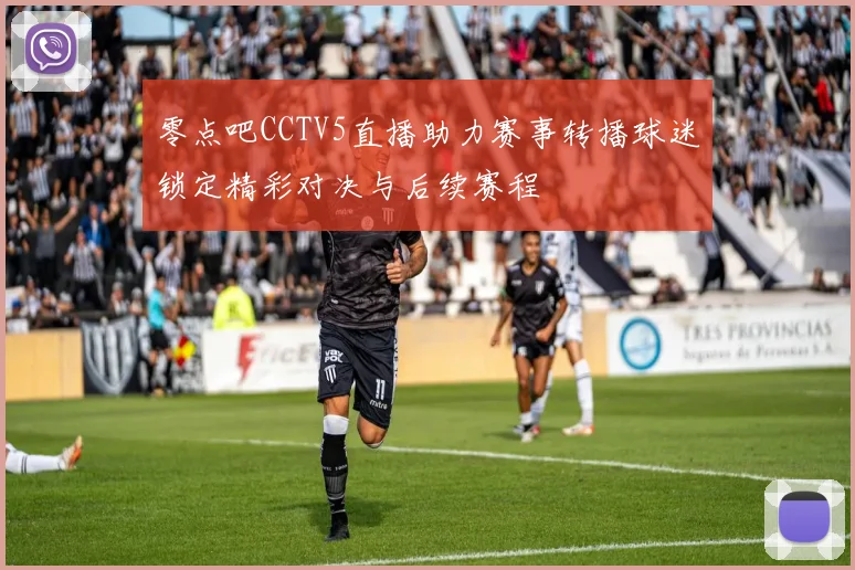 零点吧CCTV5直播助力赛事转播球迷锁定精彩对决与后续赛程