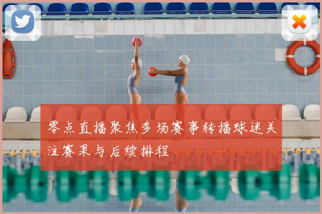 零点直播聚焦多场赛事转播球迷关注赛果与后续排程