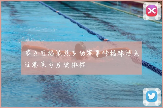 零点直播聚焦多场赛事转播球迷关注赛果与后续排程