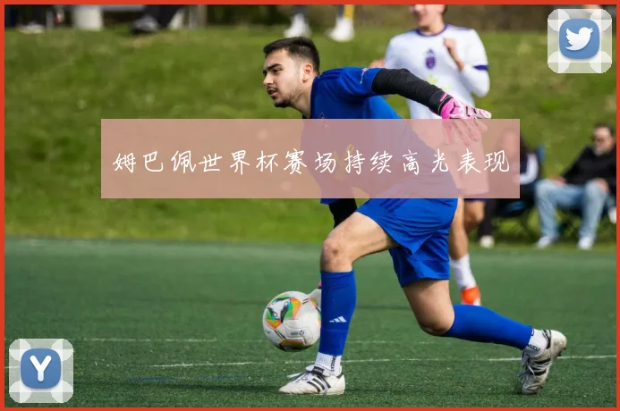 姆巴佩世界杯赛场持续高光表现