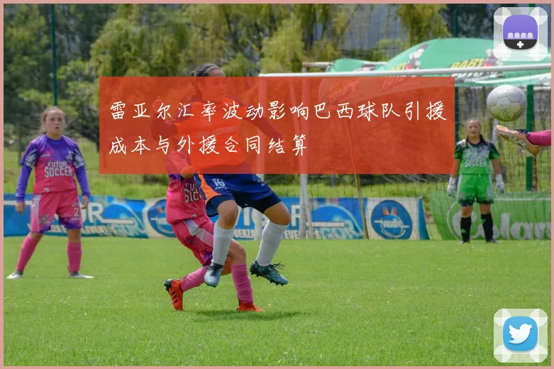雷亚尔汇率波动影响巴西球队引援成本与外援合同结算