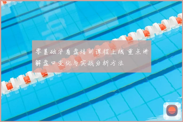 零基础学看盘培训课程上线 重点讲解盘口变化与实战分析方法