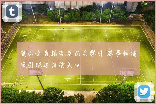 奥运会直播观看热度攀升 赛事转播吸引球迷持续关注