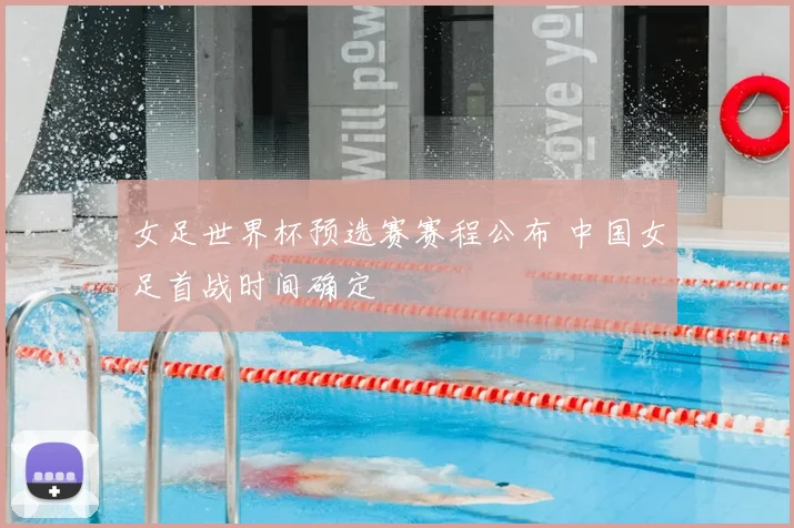 女足世界杯预选赛赛程公布 中国女足首战时间确定